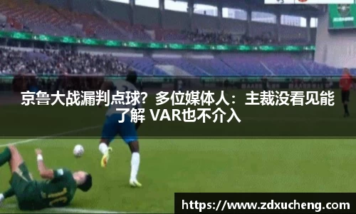 京鲁大战漏判点球？多位媒体人：主裁没看见能了解 VAR也不介入