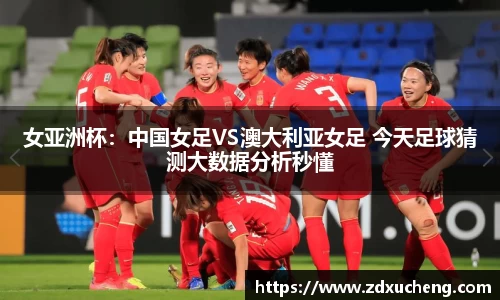 女亚洲杯：中国女足VS澳大利亚女足 今天足球猜测大数据分析秒懂