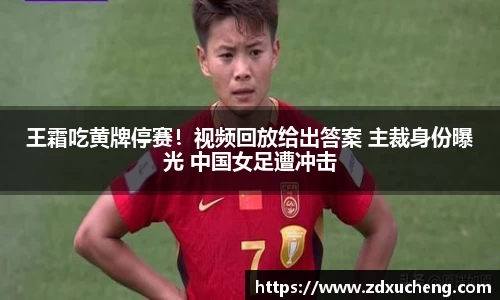王霜吃黄牌停赛！视频回放给出答案 主裁身份曝光 中国女足遭冲击