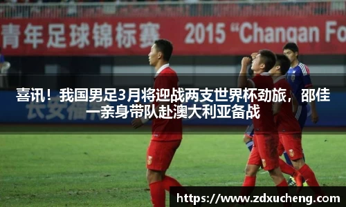 喜讯！我国男足3月将迎战两支世界杯劲旅，邵佳一亲身带队赴澳大利亚备战