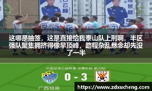 这哪是抽签，这是直接给我泰山队上刑啊，半区强队聚集拥挤得像早顶峰，路程杂乱悬念却先没了一半