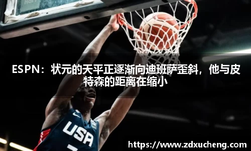 ESPN：状元的天平正逐渐向迪班萨歪斜，他与皮特森的距离在缩小